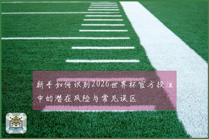 新手如何识别2026世界杯官方投注中的潜在风险与常见误区