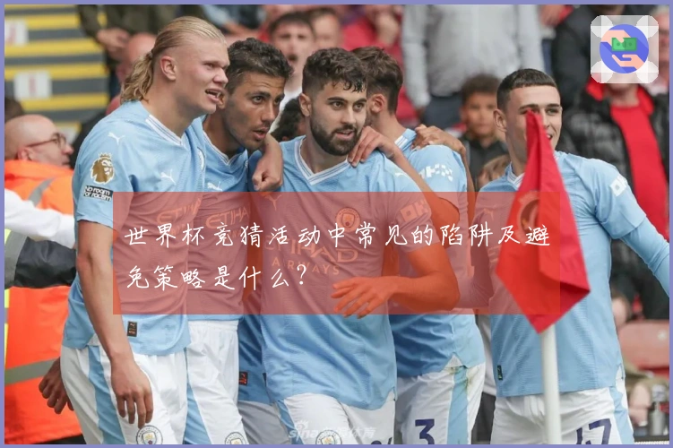 世界杯竞猜活动中常见的陷阱及避免策略是什么？