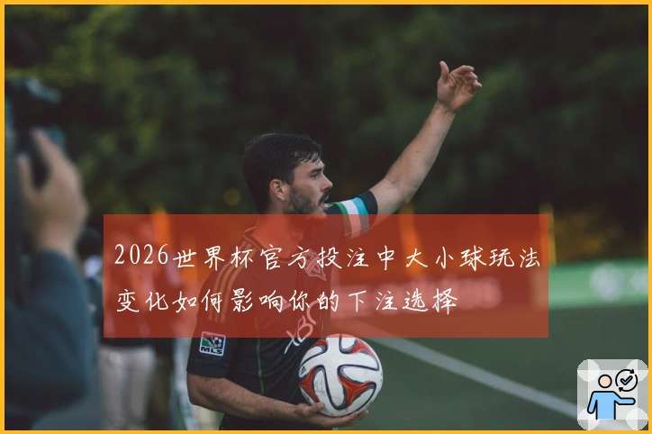 2026世界杯官方投注中大小球玩法变化如何影响你的下注选择