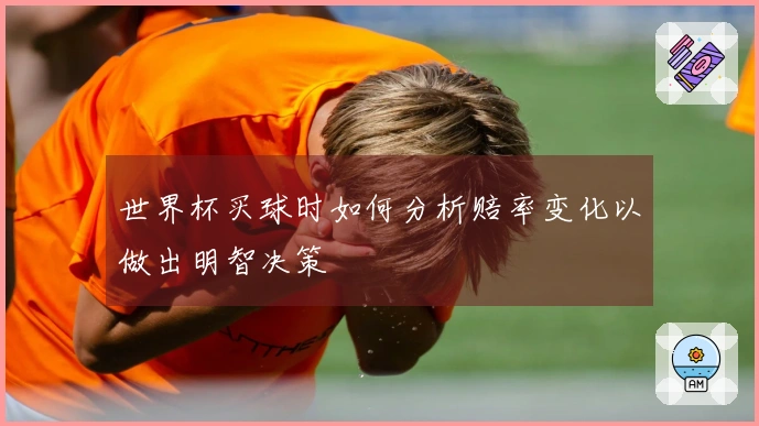 世界杯买球时如何分析赔率变化以做出明智决策