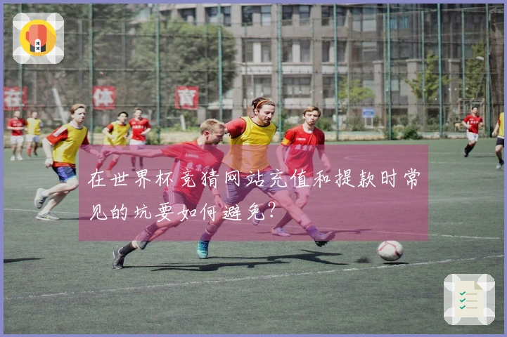 在世界杯竞猜网站充值和提款时常见的坑要如何避免？