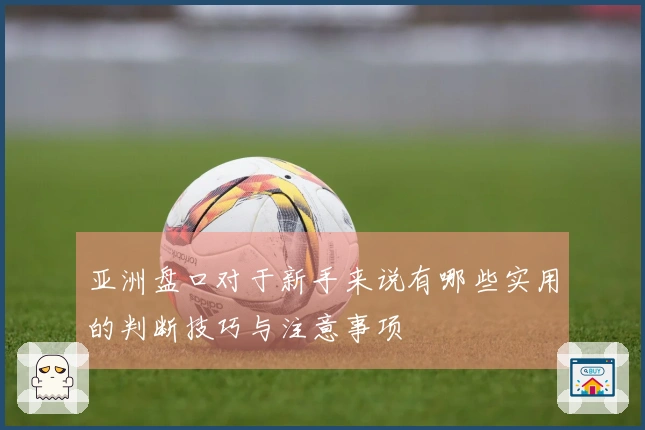 亚洲盘口对于新手来说有哪些实用的判断技巧与注意事项