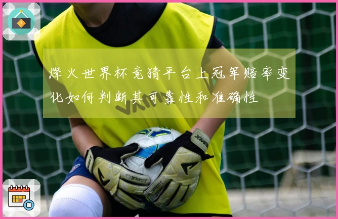 烽火世界杯竞猜平台上冠军赔率变化如何判断其可靠性和准确性