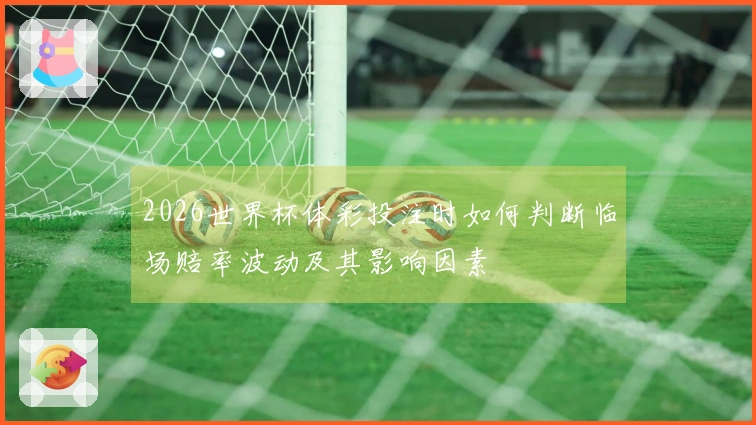2026世界杯体彩投注时如何判断临场赔率波动及其影响因素