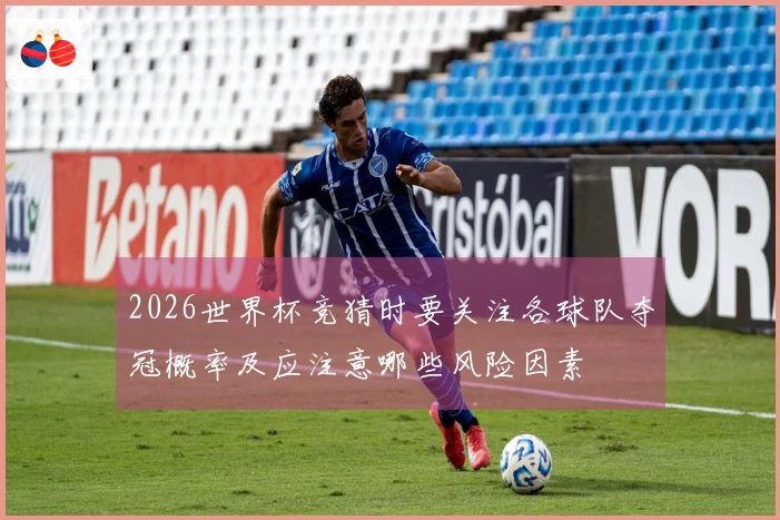 2026世界杯竞猜时要关注各球队夺冠概率及应注意哪些风险因素
