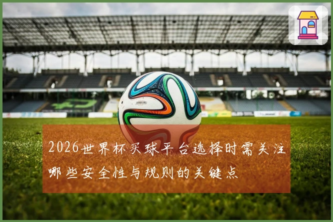 2026世界杯买球平台选择时需关注哪些安全性与规则的关键点