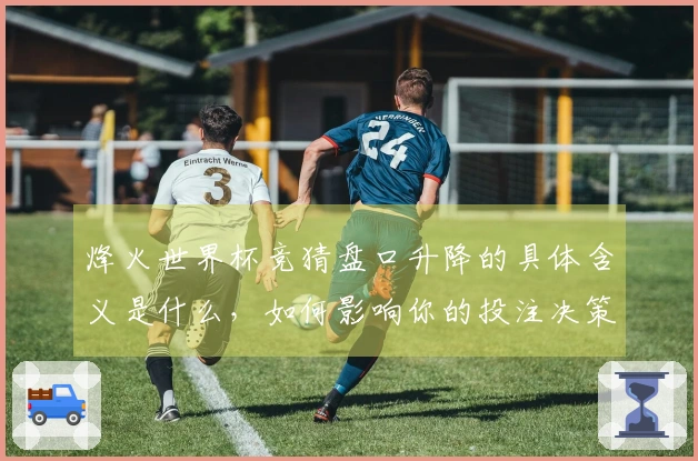 烽火世界杯竞猜盘口升降的具体含义是什么，如何影响你的投注决策？