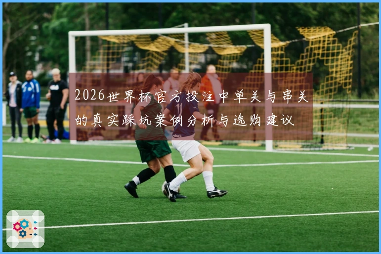 2026世界杯官方投注中单关与串关的真实踩坑案例分析与选购建议