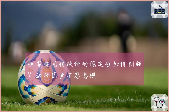 世界杯竞猜软件的稳定性如何判断？这些因素不容忽视