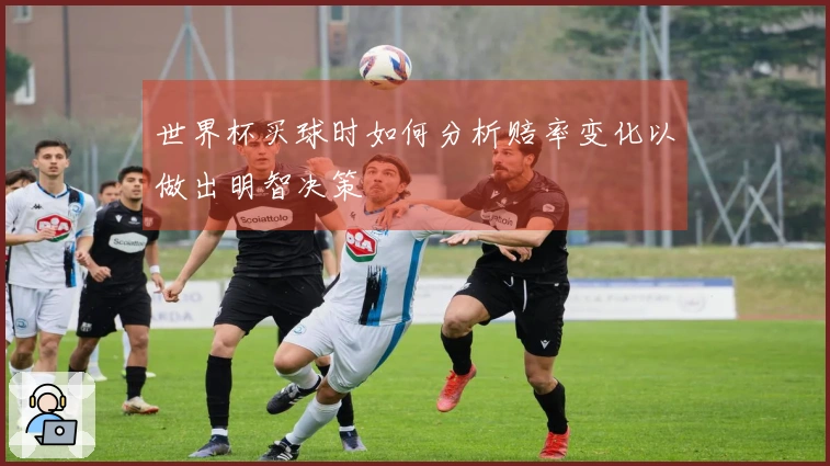 世界杯买球时如何分析赔率变化以做出明智决策