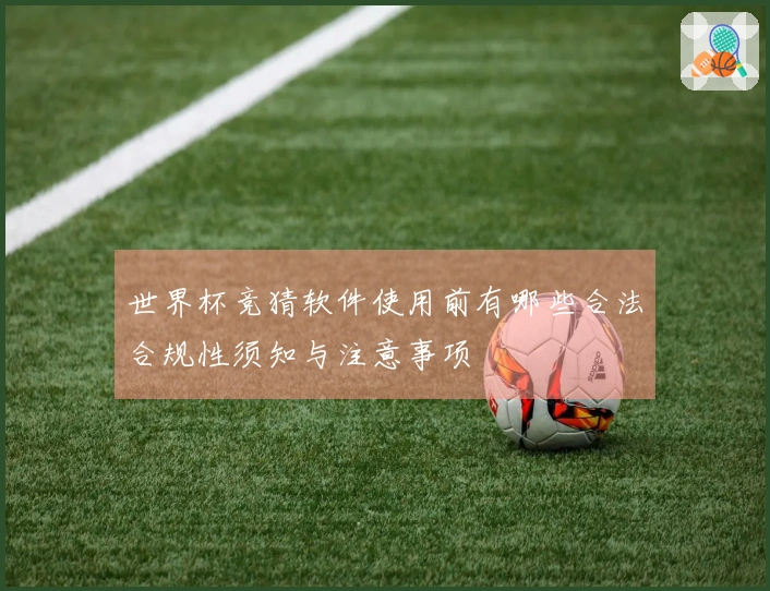 世界杯竞猜软件使用前有哪些合法合规性须知与注意事项