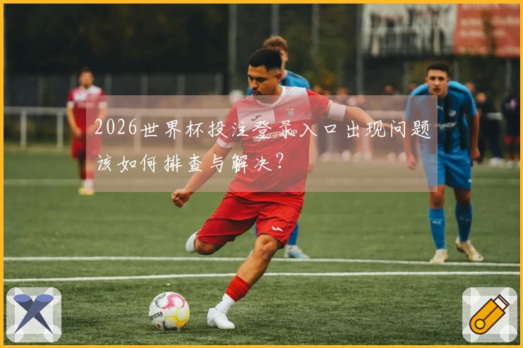2026世界杯投注登录入口出现问题该如何排查与解决？