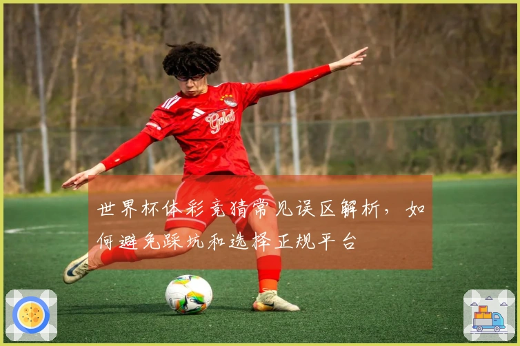 世界杯体彩竞猜常见误区解析，如何避免踩坑和选择正规平台