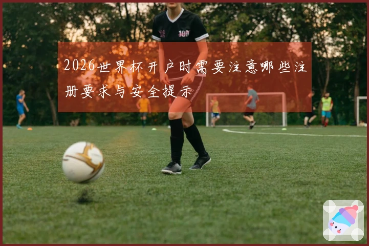 2026世界杯开户时需要注意哪些注册要求与安全提示