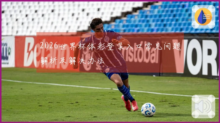 2026世界杯体彩登录入口常见问题解析及解决办法