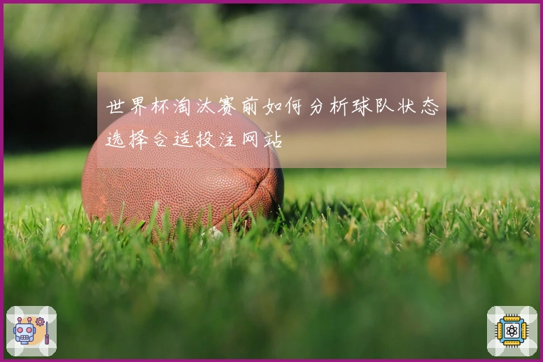 世界杯淘汰赛前如何分析球队状态选择合适投注网站