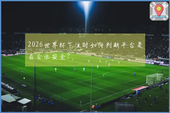 2026世界杯下注时如何判断平台是否合法安全？