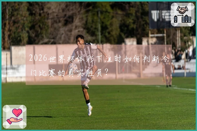 2026世界杯体彩下注时如何判断冷门比赛的真实胜负？