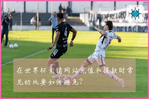 在世界杯竞猜网站充值和提款时常见的坑要如何避免？