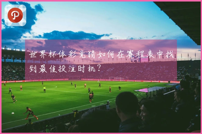 世界杯体彩竞猜如何在赛程表中找到最佳投注时机？