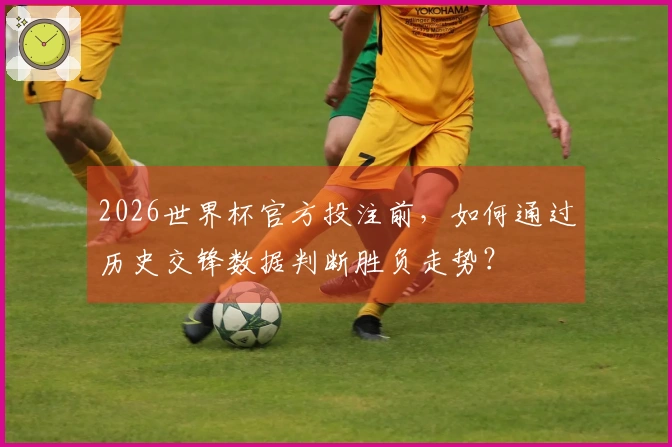 2026世界杯官方投注前，如何通过历史交锋数据判断胜负走势？
