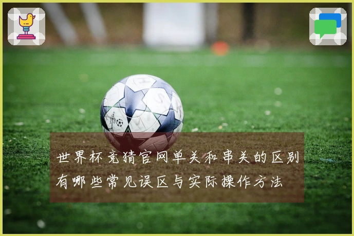 世界杯竞猜官网单关和串关的区别有哪些常见误区与实际操作方法