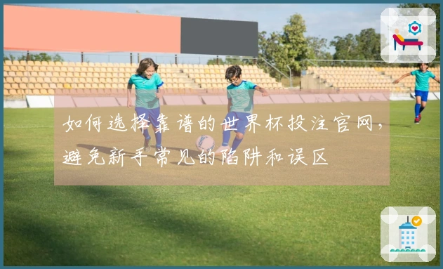 如何选择靠谱的世界杯投注官网，避免新手常见的陷阱和误区