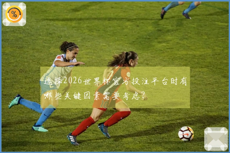 选择2026世界杯官方投注平台时有哪些关键因素需要考虑？