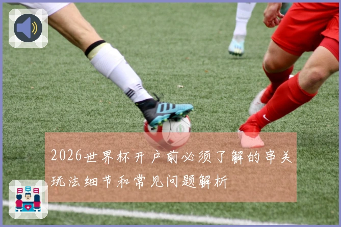 2026世界杯开户前必须了解的串关玩法细节和常见问题解析
