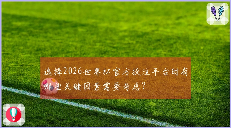 选择2026世界杯官方投注平台时有哪些关键因素需要考虑？