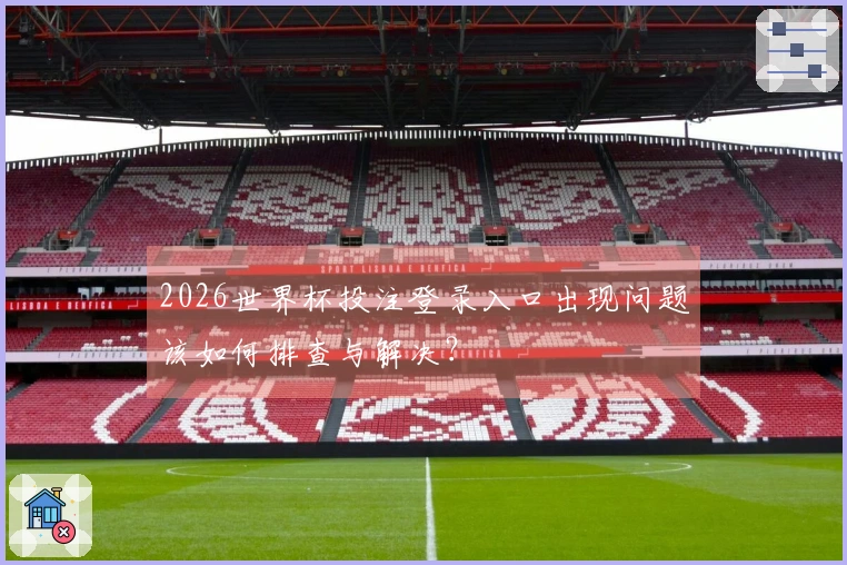 2026世界杯投注登录入口出现问题该如何排查与解决？
