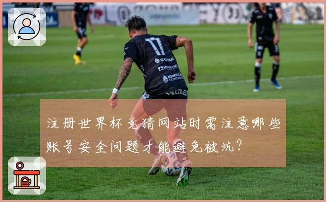 注册世界杯竞猜网站时需注意哪些账号安全问题才能避免被坑？