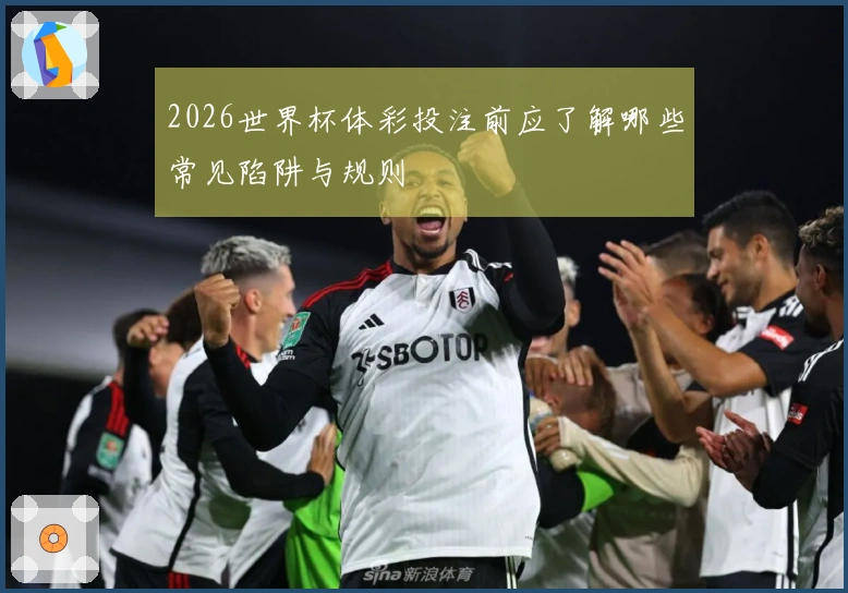 2026世界杯体彩投注前应了解哪些常见陷阱与规则