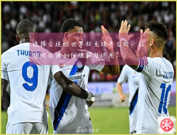 选择合适的世界杯竞猜平台时，让球玩法该如何理解与运用？