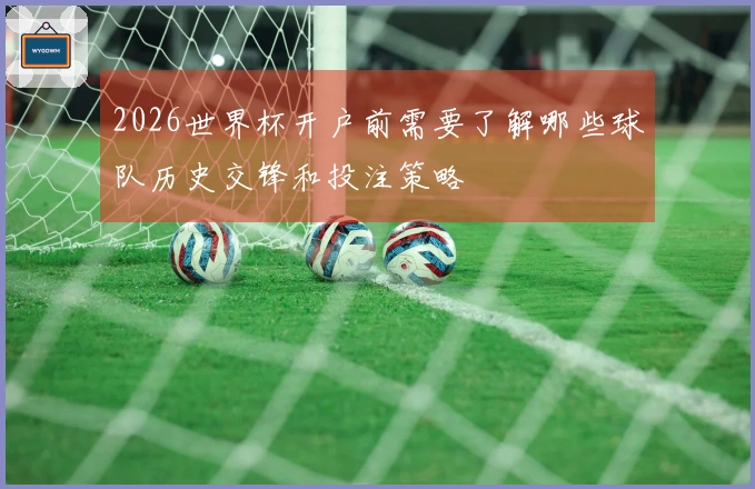 2026世界杯开户前需要了解哪些球队历史交锋和投注策略