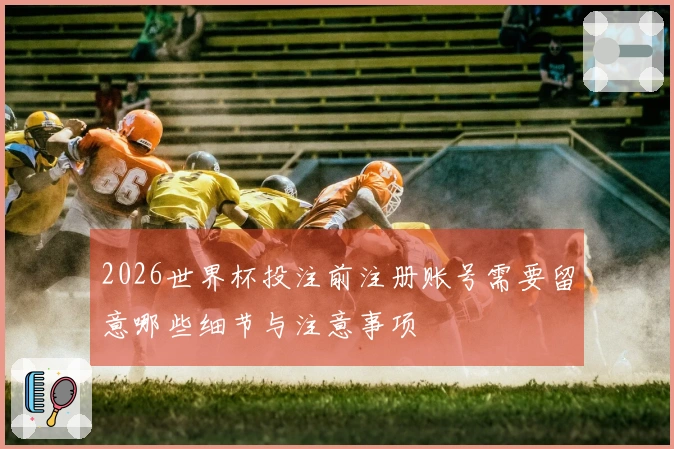 2026世界杯投注前注册账号需要留意哪些细节与注意事项